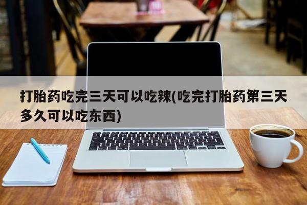 最便宜的打胎药的私人微信打胎药吃完三天可以吃辣(吃完打胎药第三天多久可以吃东西)