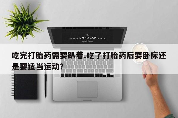 最便宜的打胎药的私人微信吃完打胎药需要趴着.吃了打胎药后要卧床还是要适当运动？