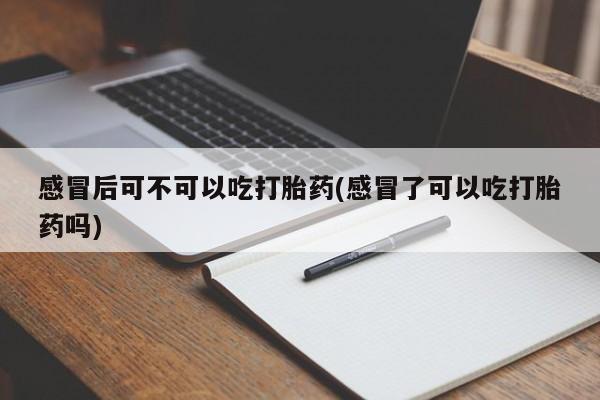 最便宜的打胎药的私人微信感冒后可不可以吃打胎药(感冒了可以吃打胎药吗)