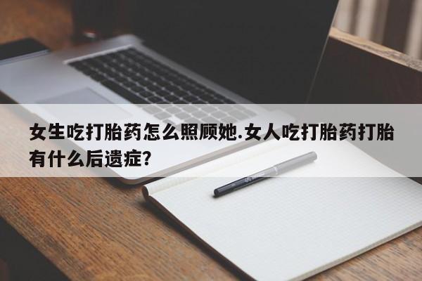 最便宜的打胎药的私人微信女生吃打胎药怎么照顾她.女人吃打胎药打胎有什么后遗症？