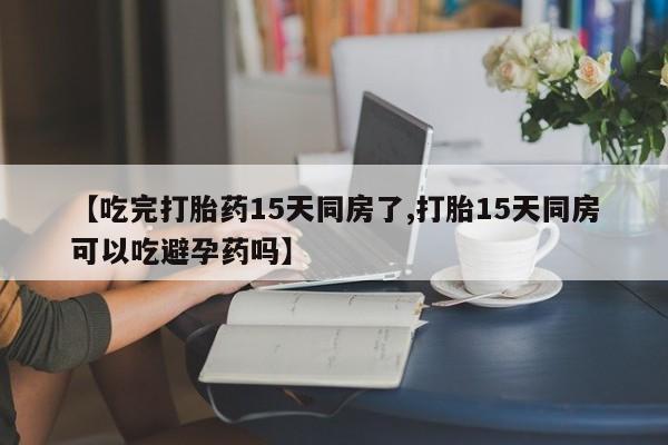 最便宜的打胎药的私人微信【吃完打胎药15天同房了,打胎15天同房可以吃避孕药吗】