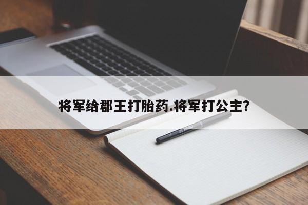最便宜的打胎药的私人微信将军给郡王打胎药.将军打公主?