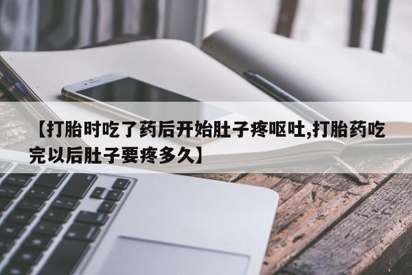 最便宜的打胎药的私人微信【打胎时吃了药后开始肚子疼呕吐,打胎药吃完以后肚子要疼多久】