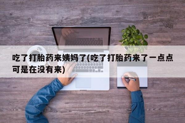 最便宜的打胎药的私人微信吃了打胎药来姨妈了(吃了打胎药来了一点点可是在没有来)