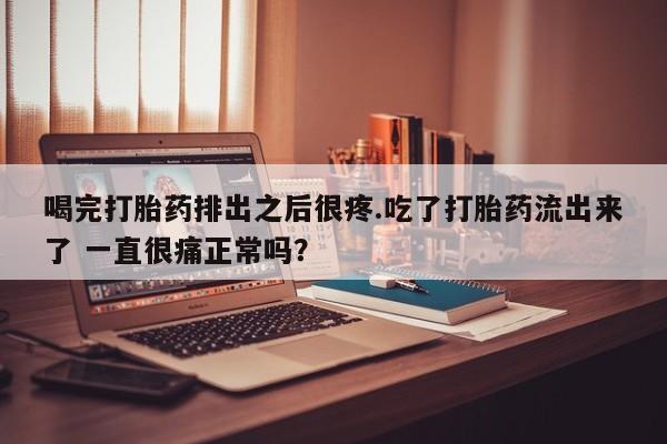 最便宜的打胎药的私人微信喝完打胎药排出之后很疼.吃了打胎药流出来了 一直很痛正常吗？