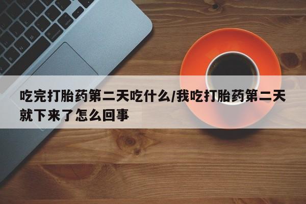 最便宜的打胎药的私人微信吃完打胎药第二天吃什么/我吃打胎药第二天就下来了怎么回事